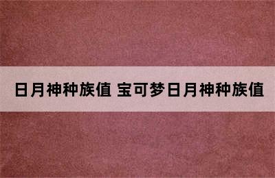 日月神种族值 宝可梦日月神种族值